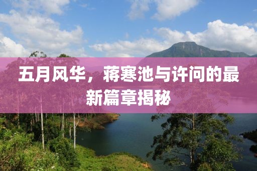 五月风华，蒋寒池与许问的最新篇章揭秘