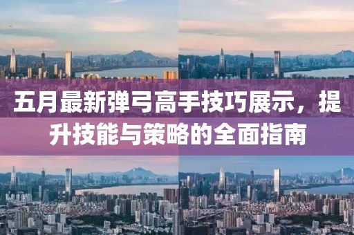 五月最新弹弓高手技巧展示，提升技能与策略的全面指南