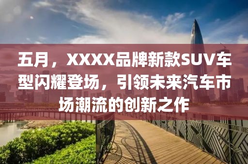 五月，XXXX品牌新款SUV车型闪耀登场，引领未来汽车市场潮流的创新之作