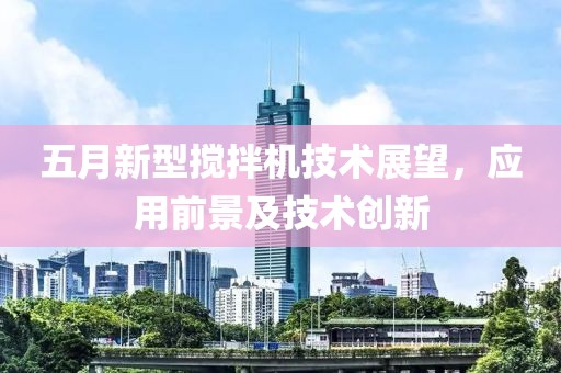 五月新型搅拌机技术展望，应用前景及技术创新