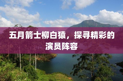 五月箭士柳白猿，探寻精彩的演员阵容