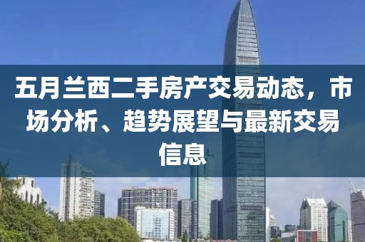 五月兰西二手房产交易动态，市场分析、趋势展望与最新交易信息