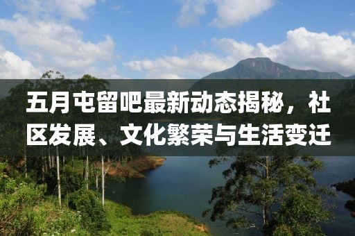 五月屯留吧最新动态揭秘，社区发展、文化繁荣与生活变迁
