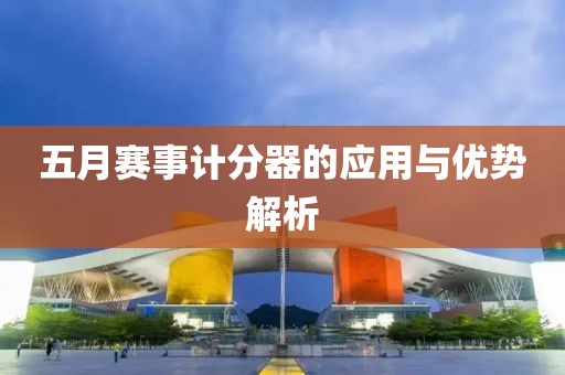 五月赛事计分器的应用与优势解析