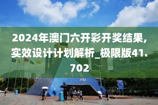 2024年澳门六开彩开奖结果,实效设计计划解析_极限版41.702