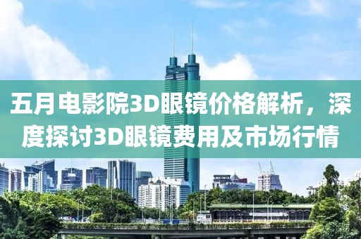 五月电影院3D眼镜价格解析，深度探讨3D眼镜费用及市场行情