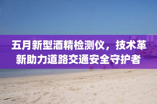 五月新型酒精检测仪，技术革新助力道路交通安全守护者