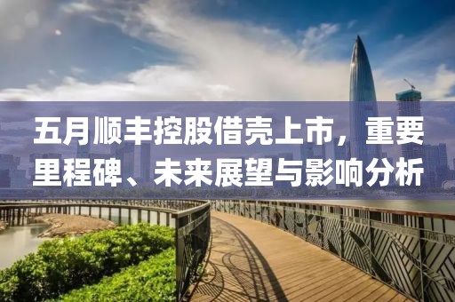 五月顺丰控股借壳上市，重要里程碑、未来展望与影响分析