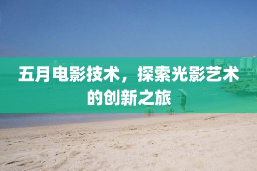 五月电影技术，探索光影艺术的创新之旅