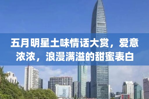 五月明星土味情话大赏，爱意浓浓，浪漫满溢的甜蜜表白