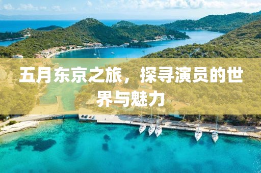 五月东京之旅，探寻演员的世界与魅力