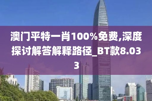 澳门平特一肖100%免费,深度探讨解答解释路径_BT款8.033