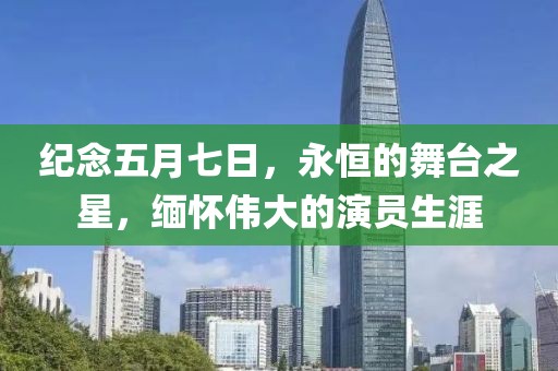 纪念五月七日，永恒的舞台之星，缅怀伟大的演员生涯