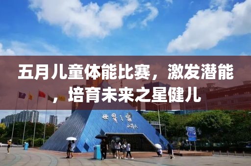 五月儿童体能比赛，激发潜能，培育未来之星健儿