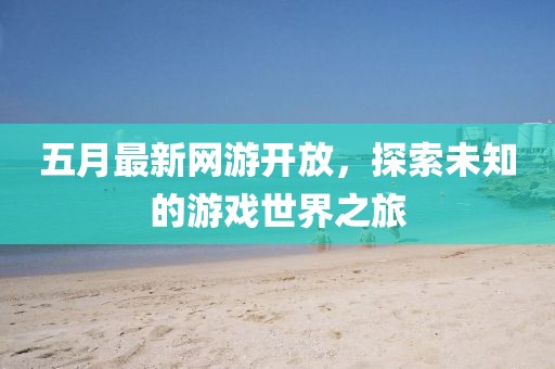 五月最新网游开放，探索未知的游戏世界之旅