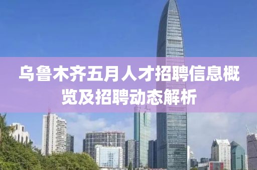 乌鲁木齐五月人才招聘信息概览及招聘动态解析