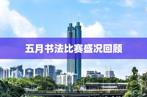 五月书法比赛盛况回顾