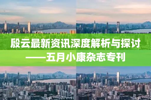 殷云最新资讯深度解析与探讨——五月小康杂志专刊