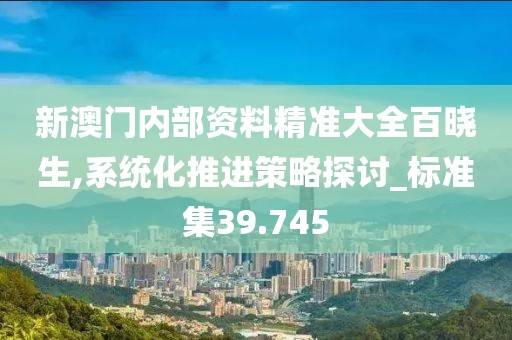 新澳门内部资料精准大全百晓生,系统化推进策略探讨_标准集39.745