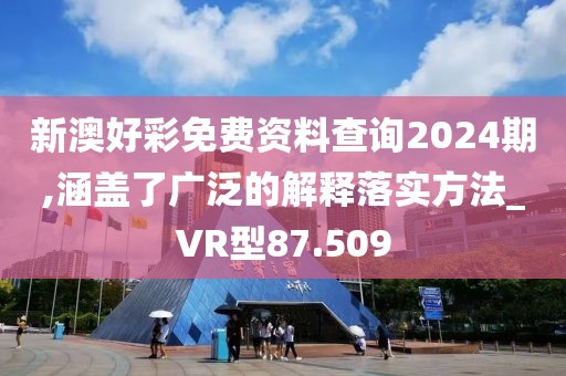 新澳好彩免费资料查询2024期,涵盖了广泛的解释落实方法_VR型87.509