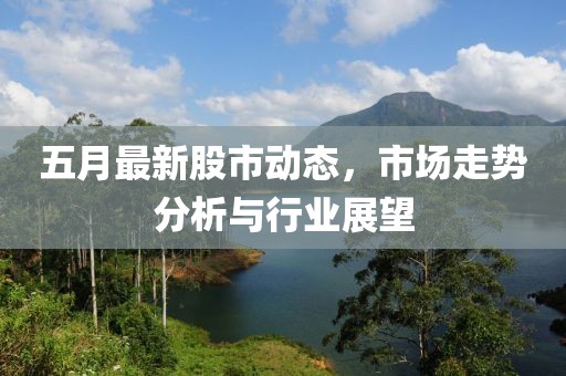 五月最新股市动态，市场走势分析与行业展望