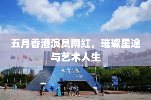 五月香港演员南红，璀璨星途与艺术人生