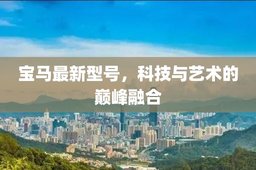 宝马最新型号，科技与艺术的巅峰融合