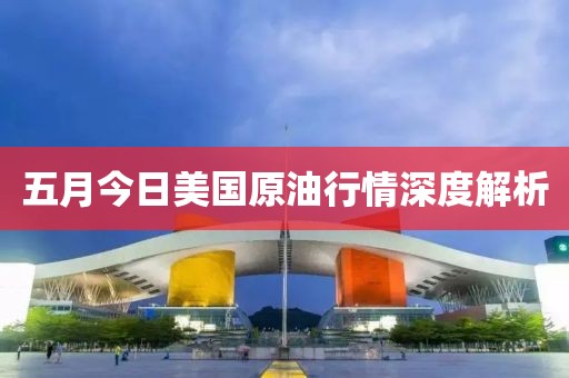 五月今日美国原油行情深度解析