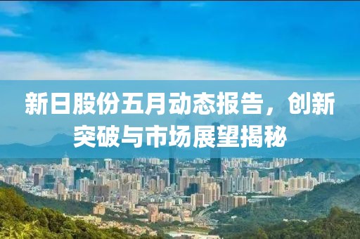 新日股份五月动态报告，创新突破与市场展望揭秘