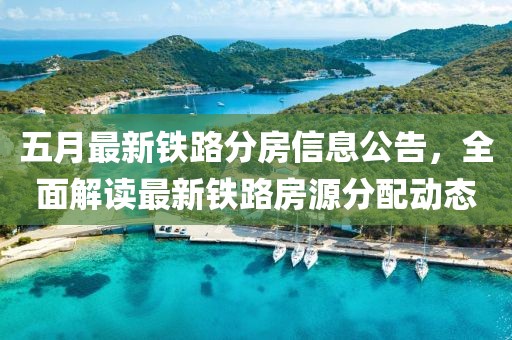 五月最新铁路分房信息公告，全面解读最新铁路房源分配动态