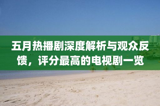 五月热播剧深度解析与观众反馈，评分最高的电视剧一览