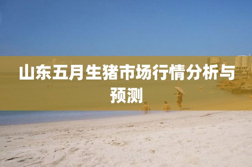 山东五月生猪市场行情分析与预测