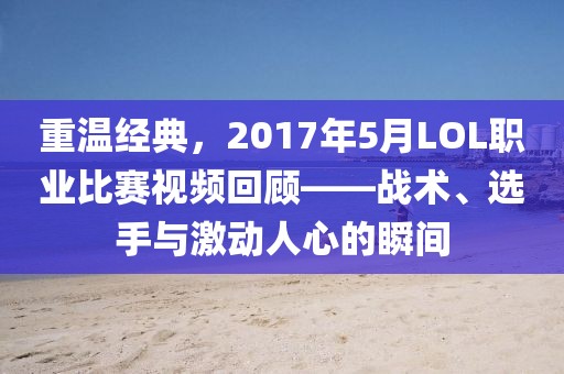 重温经典，2017年5月LOL职业比赛视频回顾——战术、选手与激动人心的瞬间