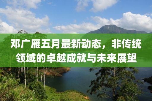 邓广雁五月最新动态，非传统领域的卓越成就与未来展望