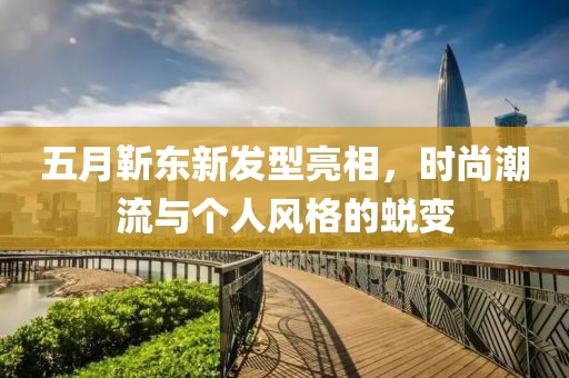 五月靳东新发型亮相，时尚潮流与个人风格的蜕变