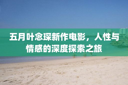 五月叶念琛新作电影，人性与情感的深度探索之旅