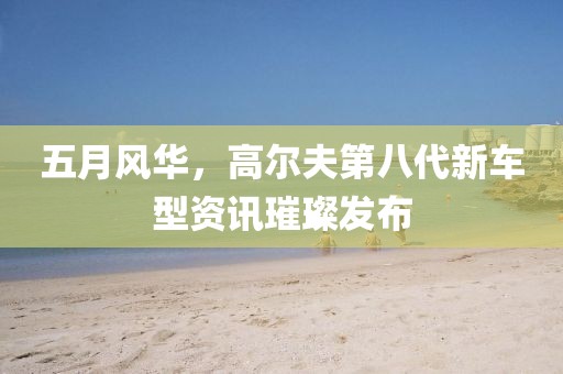 五月风华，高尔夫第八代新车型资讯璀璨发布