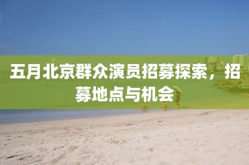 五月北京群众演员招募探索，招募地点与机会