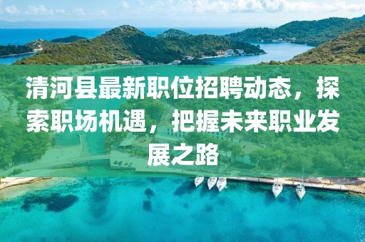 清河县最新职位招聘动态，探索职场机遇，把握未来职业发展之路