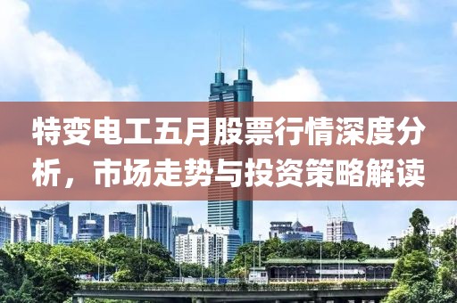 特变电工五月股票行情深度分析，市场走势与投资策略解读