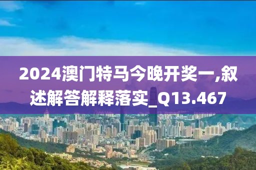 2024澳门特马今晚开奖一,叙述解答解释落实_Q13.467