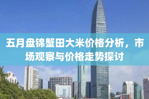 五月盘锦蟹田大米价格分析，市场观察与价格走势探讨