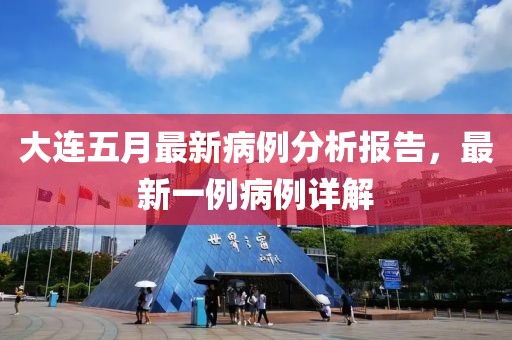 大连五月最新病例分析报告，最新一例病例详解