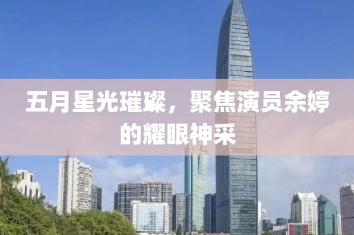 五月星光璀璨，聚焦演员余婷的耀眼神采