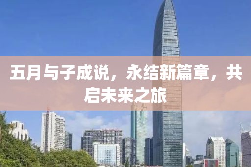 五月与子成说，永结新篇章，共启未来之旅