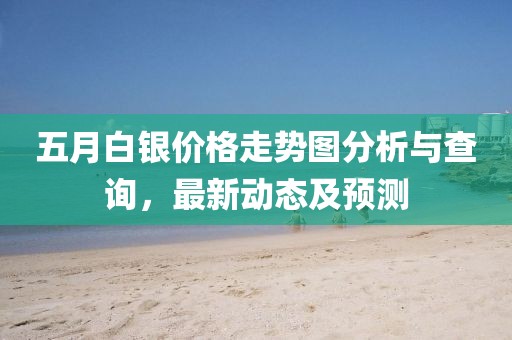 五月白银价格走势图分析与查询，最新动态及预测