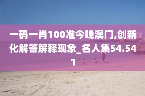 一码一肖100准今晚澳门,创新化解答解释现象_名人集54.541