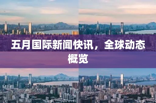 五月国际新闻快讯，全球动态概览