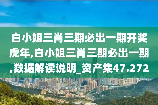 白小姐三肖三期必出一期开奖虎年,白小姐三肖三期必出一期,数据解读说明_资产集47.272