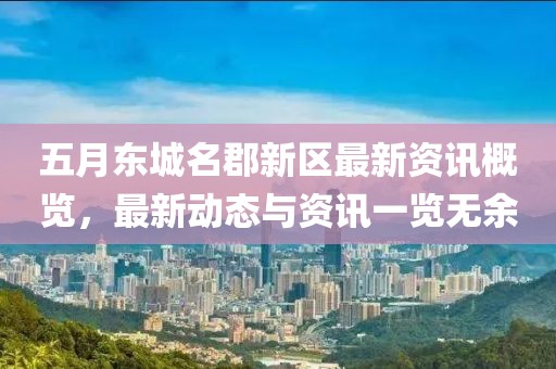 五月东城名郡新区最新资讯概览，最新动态与资讯一览无余